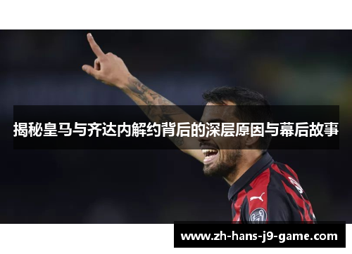 揭秘皇马与齐达内解约背后的深层原因与幕后故事 揭秘皇马与齐达内解约背后的深层原因与幕后故事