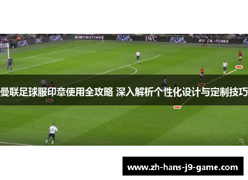 曼联足球服印章使用全攻略 深入解析个性化设计与定制技巧 曼联足球服印章使用全攻略 深入解析个性化设计与定制技巧