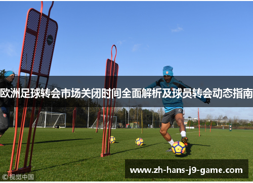 欧洲足球转会市场关闭时间全面解析及球员转会动态指南 欧洲足球转会市场关闭时间全面解析及球员转会动态指南