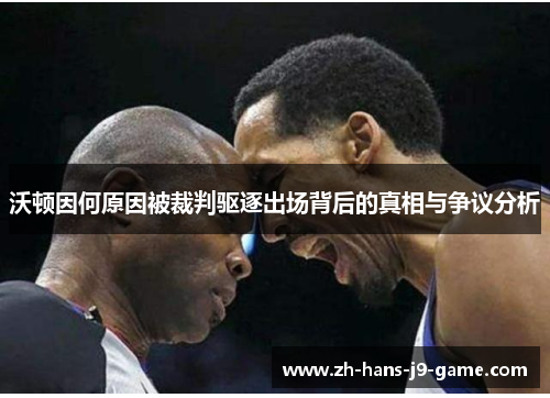 沃顿因何原因被裁判驱逐出场背后的真相与争议分析 沃顿因何原因被裁判驱逐出场背后的真相与争议分析