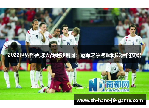 2022世界杯点球大战绝妙瞬间:冠军之争与瞬间命运的交织 2022世界杯点球大战绝妙瞬间:冠军之争与瞬间命运的交织