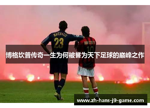 博格坎普传奇一生为何被誉为天下足球的巅峰之作 博格坎普传奇一生为何被誉为天下足球的巅峰之作