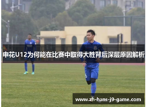 申花U12为何能在比赛中取得大胜背后深层原因解析 申花U12为何能在比赛中取得大胜背后深层原因解析