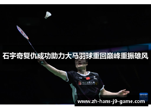 石宇奇复仇成功助力大马羽球重回巅峰重振雄风 石宇奇复仇成功助力大马羽球重回巅峰重振雄风
