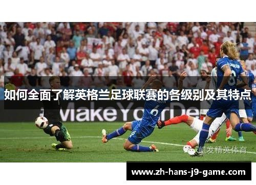 如何全面了解英格兰足球联赛的各级别及其特点 如何全面了解英格兰足球联赛的各级别及其特点