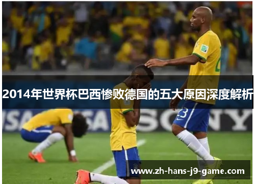 2014年世界杯巴西惨败德国的五大原因深度解析 2014年世界杯巴西惨败德国的五大原因深度解析