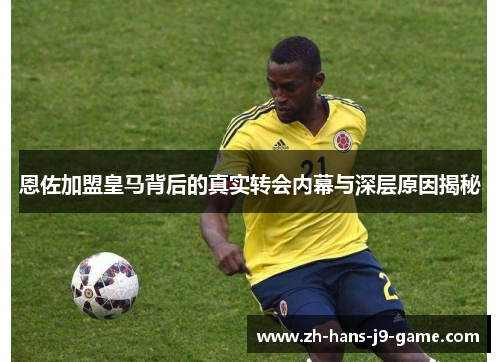 恩佐加盟皇马背后的真实转会内幕与深层原因揭秘 恩佐加盟皇马背后的真实转会内幕与深层原因揭秘