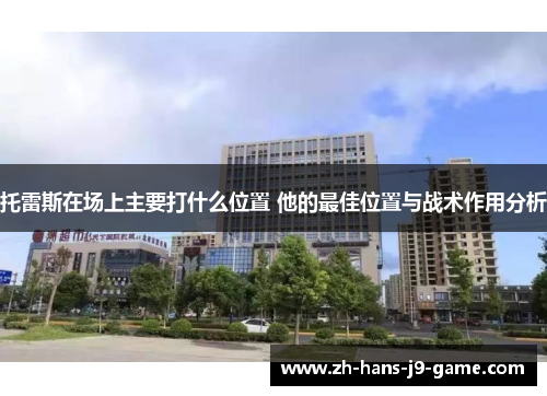 托雷斯在场上主要打什么位置 他的最佳位置与战术作用分析 托雷斯在场上主要打什么位置 他的最佳位置与战术作用分析