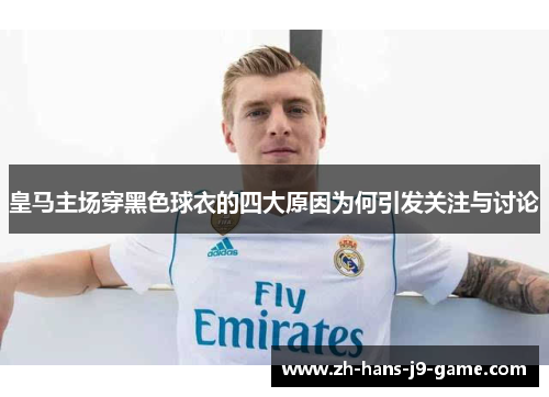 皇马主场穿黑色球衣的四大原因为何引发关注与讨论 皇马主场穿黑色球衣的四大原因为何引发关注与讨论