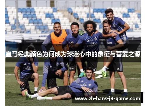 皇马经典颜色为何成为球迷心中的象征与喜爱之源 皇马经典颜色为何成为球迷心中的象征与喜爱之源