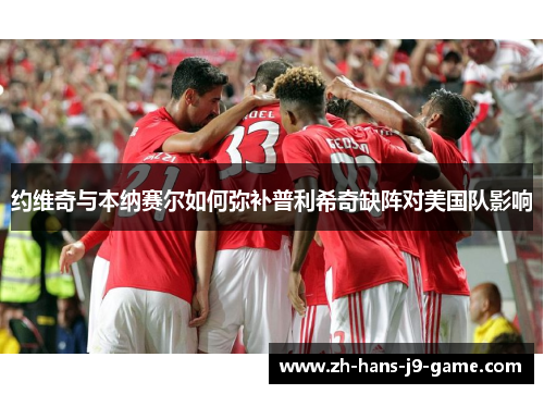 约维奇与本纳赛尔如何弥补普利希奇缺阵对美国队影响 约维奇与本纳赛尔如何弥补普利希奇缺阵对美国队影响