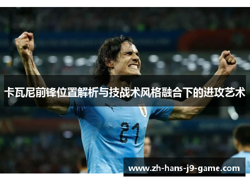 卡瓦尼前锋位置解析与技战术风格融合下的进攻艺术 卡瓦尼前锋位置解析与技战术风格融合下的进攻艺术