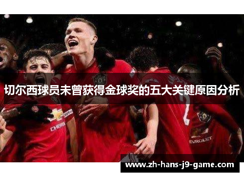 切尔西球员未曾获得金球奖的五大关键原因分析 切尔西球员未曾获得金球奖的五大关键原因分析