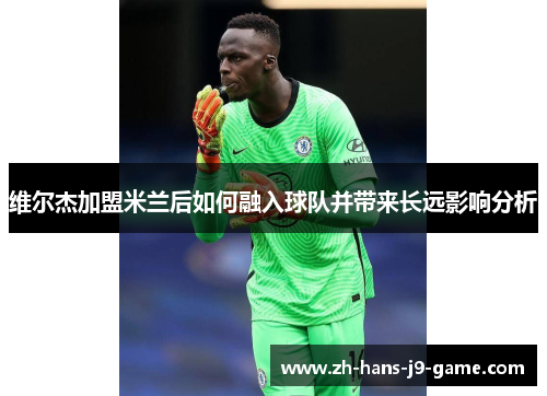 维尔杰加盟米兰后如何融入球队并带来长远影响分析 维尔杰加盟米兰后如何融入球队并带来长远影响分析