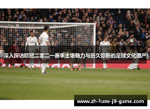 深入探访欧冠二零二一赛季主场魅力与历久弥新的足球文化遗产 深入探访欧冠二零二一赛季主场魅力与历久弥新的足球文化遗产