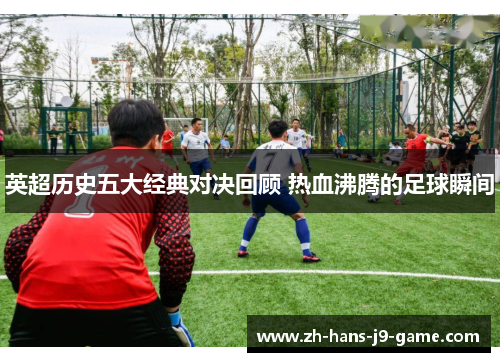 英超历史五大经典对决回顾 热血沸腾的足球瞬间 英超历史五大经典对决回顾 热血沸腾的足球瞬间