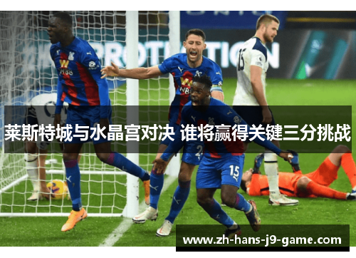 莱斯特城与水晶宫对决 谁将赢得关键三分挑战 莱斯特城与水晶宫对决 谁将赢得关键三分挑战