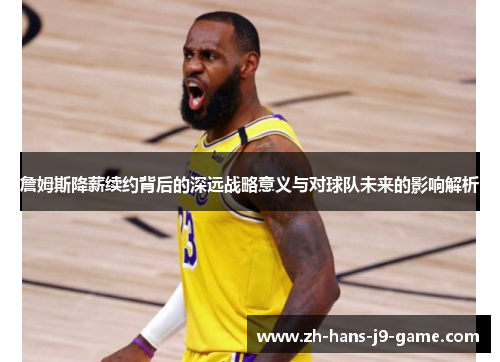 詹姆斯降薪续约背后的深远战略意义与对球队未来的影响解析 詹姆斯降薪续约背后的深远战略意义与对球队未来的影响解析