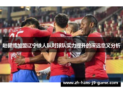 赵健博加盟辽宁铁人队对球队实力提升的深远意义分析 赵健博加盟辽宁铁人队对球队实力提升的深远意义分析