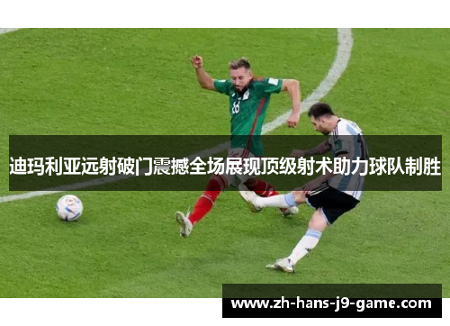 迪玛利亚远射破门震撼全场展现顶级射术助力球队制胜 迪玛利亚远射破门震撼全场展现顶级射术助力球队制胜