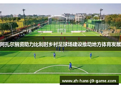 阿扎尔捐资助力比利时乡村足球场建设推动地方体育发展 阿扎尔捐资助力比利时乡村足球场建设推动地方体育发展