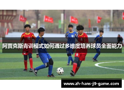 阿贾克斯青训模式如何通过多维度培养球员全面能力 阿贾克斯青训模式如何通过多维度培养球员全面能力