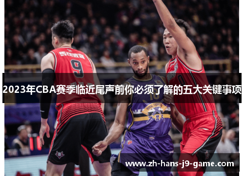 2023年CBA赛季临近尾声前你必须了解的五大关键事项 2023年CBA赛季临近尾声前你必须了解的五大关键事项