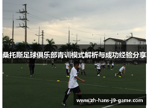 桑托斯足球俱乐部青训模式解析与成功经验分享