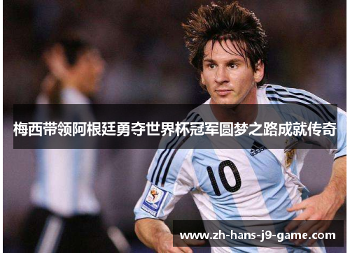 梅西带领阿根廷勇夺世界杯冠军圆梦之路成就传奇