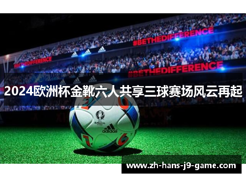 2024欧洲杯金靴六人共享三球赛场风云再起