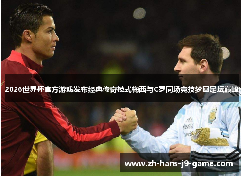 2026世界杯官方游戏发布经典传奇模式梅西与C罗同场竞技梦回足坛巅峰