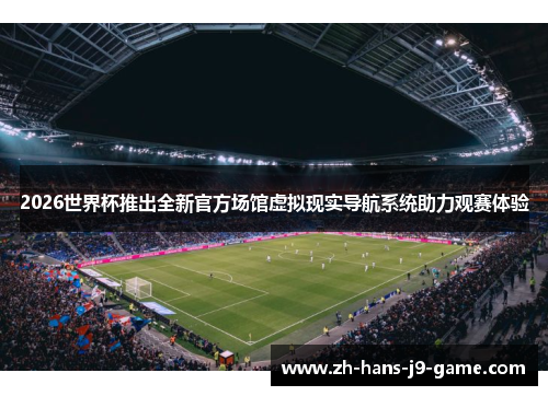 2026世界杯推出全新官方场馆虚拟现实导航系统助力观赛体验