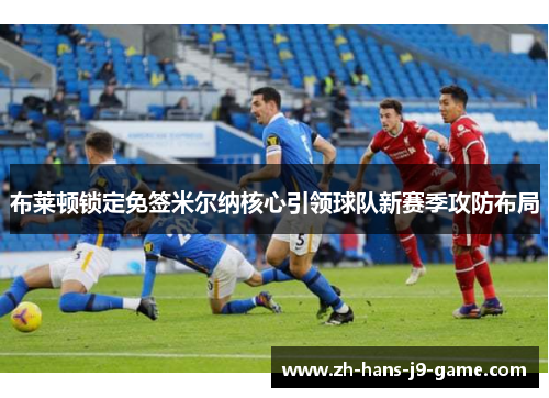 布莱顿锁定免签米尔纳核心引领球队新赛季攻防布局