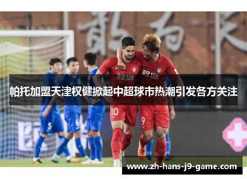 帕托加盟天津权健掀起中超球市热潮引发各方关注