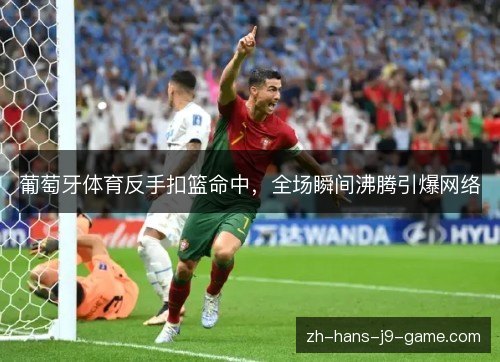 葡萄牙体育反手扣篮命中，全场瞬间沸腾引爆网络